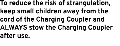 To reduce the risk of strangulation, keep small children away from the cord of the Charging Coupler and ALWAYS stow t...