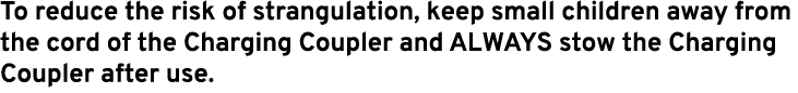 To reduce the risk of strangulation, keep small children away from the cord of the Charging Coupler and ALWAYS stow t...