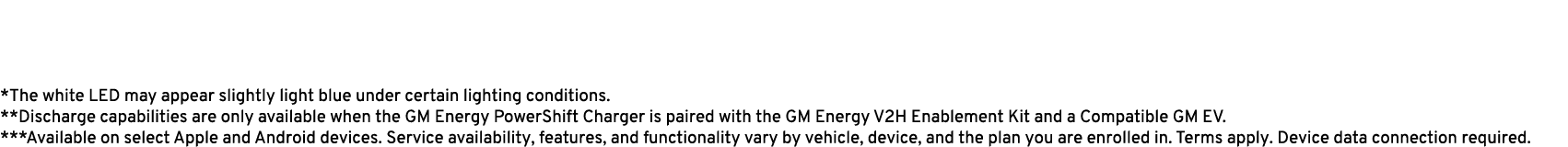 *The white LED may appear slightly light blue under certain lighting conditions. **Discharge capabilities are only av...