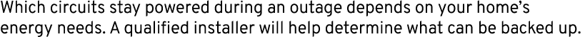 Which circuits stay powered during an outage depends on your home’s energy needs. A qualified installer will help det...