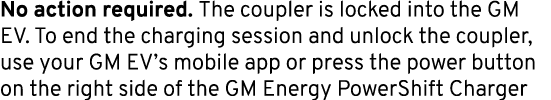 No action required. The coupler is locked into the GM EV. To end the charging session and unlock the coupler, use you...