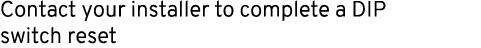 Contact your installer to complete a DIP switch reset 
