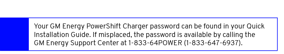 ,Your GM Energy PowerShift Charger password can be found in your Quick Installation Guide. If misplaced, the password...