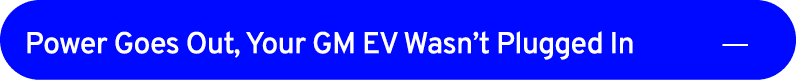 Power Goes Out, Your GM EV Wasn’t Plugged In ￼