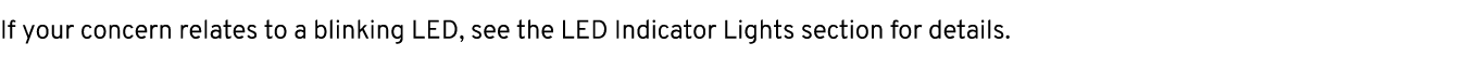 If your concern relates to a blinking LED, see the LED Indicator Lights section for details.