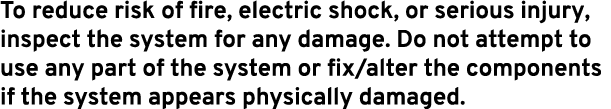 To reduce risk of fire, electric shock, or serious injury, inspect the system for any damage. Do not attempt to use a...