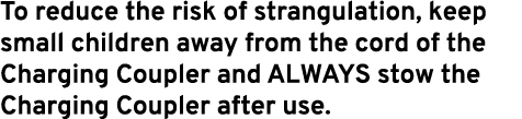 To reduce the risk of strangulation, keep small children away from the cord of the Charging Coupler and ALWAYS stow t...