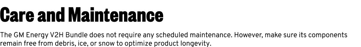 Care and Maintenance The GM Energy V2H Bundle does not require any scheduled maintenance. However, make sure its comp...