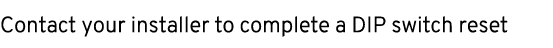 Contact your installer to complete a DIP switch reset