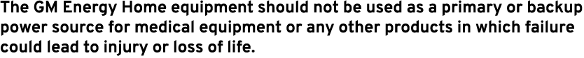 The GM Energy Home equipment should not be used as a primary or backup power source for medical equipment or any othe...