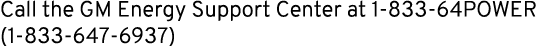 Call the GM Energy Support Center at 1 833 64POWER (1 833 647 6937)