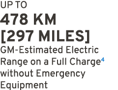 UP TO 478 KM [297 MILES] GM Estimated Electric Range on a Full Charge4 without Emergency Equipment