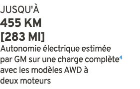 JUSQU' 455 km [283 mi] Autonomie  lectrique estim e par GM sur une charge compl te4 avec les mod les AWD   deux moteurs