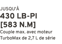 JUSQU' 430 LB PI [583 N.m] Couple max. avec moteur TurboMax de 2,7 L de s rie 