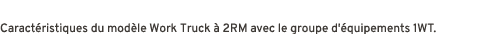 Caract ristiques du mod le Work Truck  2RM avec le groupe d' quipements 1WT.