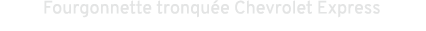 Fourgonnette tronqu e Chevrolet Express