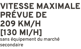 Vitesse maximale pr vue de 209 KM/H [130 MI/H] sans quipement du march  secondaire 