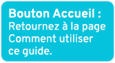 Bouton Accueil : Retournez  la page Comment utiliser ce guide.