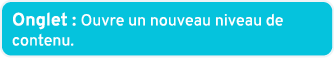 Onglet : Ouvre un nouveau niveau de contenu.