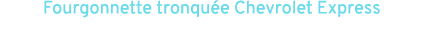 Fourgonnette tronqu e Chevrolet Express