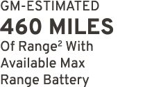 GM ESTIMATED 460 miles Of Range2 With Available Max Range Battery