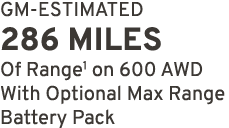GM ESTIMATED 286 miles Of Range1 on 600 AWD With Optional Max Range Battery Pack