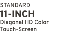 STANDARD 11 INCH Diagonal HD Color Touch Screen