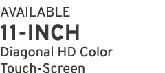 AVAILABLE 11 INCH Diagonal HD Color Touch Screen
