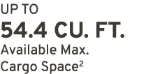 UP TO 54.4 CU. FT. Available Max. Cargo Space2