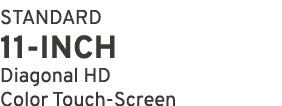 STANDARD 11 INCH Diagonal HD Color Touch Screen