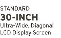 STANDARD 30 INCH Ultra Wide, Diagonal LCD Display Screen