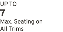 UP TO 7 Max. Seating on All Trims
