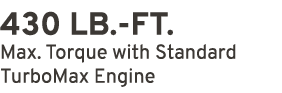430 LB. FT. Max. Torque with Standard TurboMax Engine