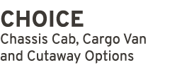 CHOICE Chassis Cab, Cargo Van and Cutaway Options