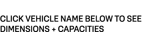 CLICK VEHICLE NAME BELOW TO SEE DIMENSIONS + CAPACITIES 