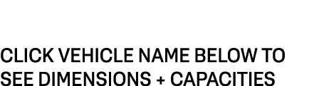 CLICK VEHICLE NAME BELOW TO SEE DIMENSIONS + CAPACITIES 