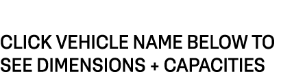 CLICK VEHICLE NAME BELOW TO SEE DIMENSIONS + CAPACITIES 