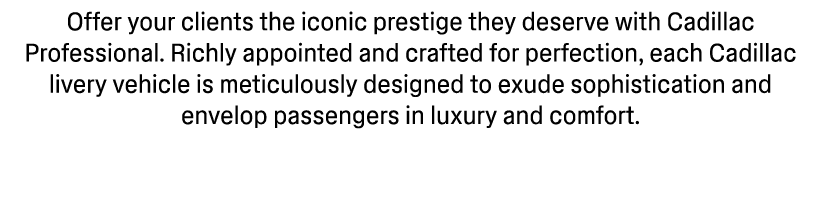 Offer your clients the iconic prestige they deserve with Cadillac Professional. Richly appointed and crafted for perf...