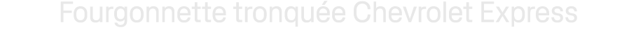 Fourgonnette tronqu e Chevrolet Express