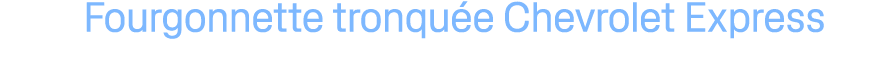 Fourgonnette tronqu e Chevrolet Express