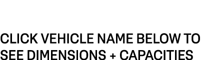CLICK VEHICLE NAME BELOW TO SEE DIMENSIONS + CAPACITIES 